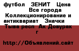 1.1) футбол : ЗЕНИТ › Цена ­ 499 - Все города Коллекционирование и антиквариат » Значки   . Тыва респ.,Ак-Довурак г.